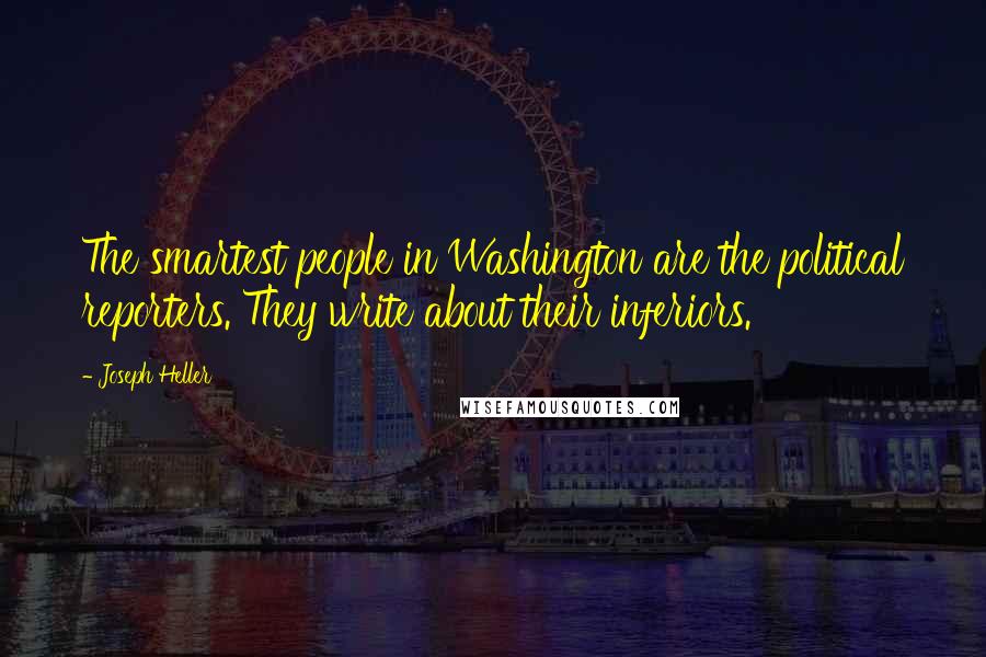 Joseph Heller Quotes: The smartest people in Washington are the political reporters. They write about their inferiors.