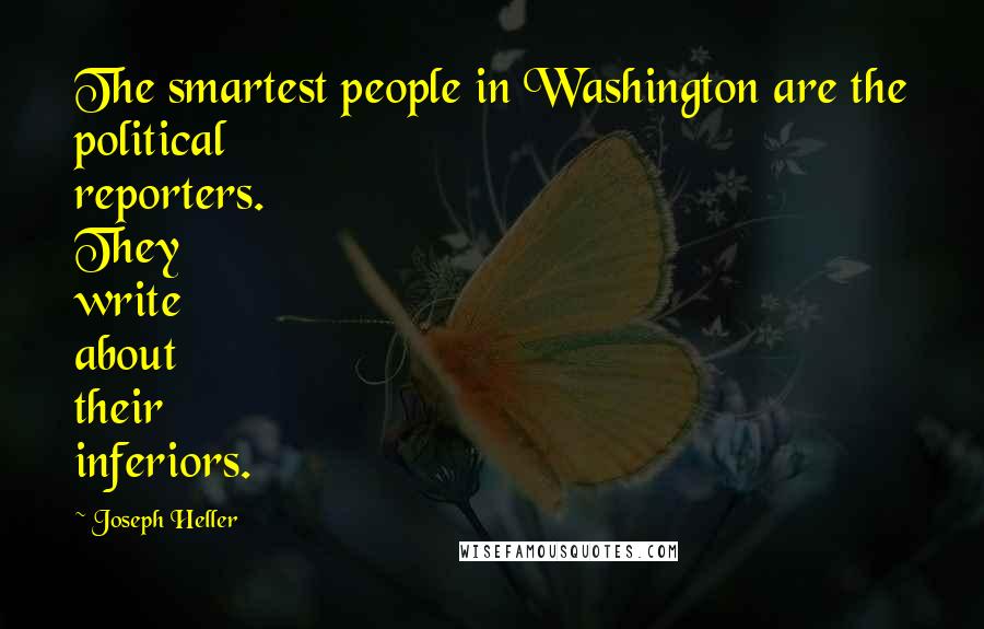Joseph Heller Quotes: The smartest people in Washington are the political reporters. They write about their inferiors.