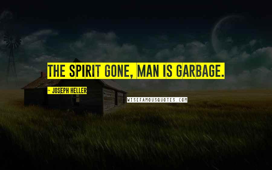 Joseph Heller Quotes: The spirit gone, man is garbage.