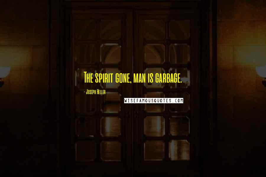 Joseph Heller Quotes: The spirit gone, man is garbage.