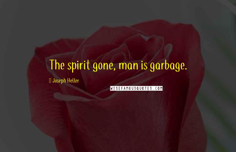 Joseph Heller Quotes: The spirit gone, man is garbage.