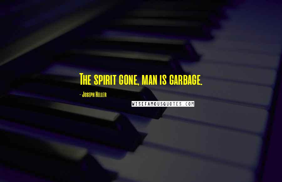 Joseph Heller Quotes: The spirit gone, man is garbage.