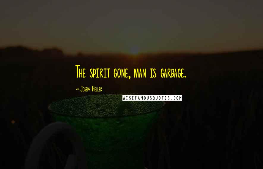 Joseph Heller Quotes: The spirit gone, man is garbage.