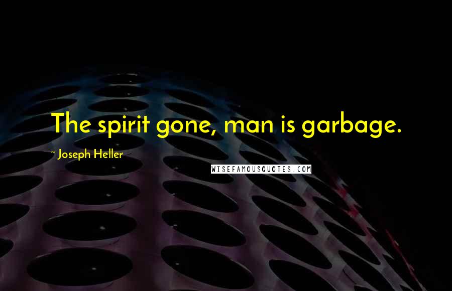 Joseph Heller Quotes: The spirit gone, man is garbage.
