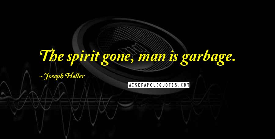 Joseph Heller Quotes: The spirit gone, man is garbage.