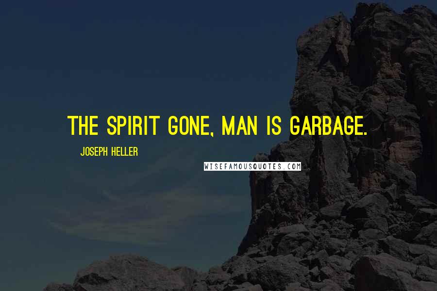 Joseph Heller Quotes: The spirit gone, man is garbage.