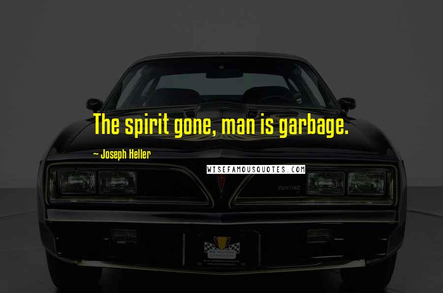 Joseph Heller Quotes: The spirit gone, man is garbage.