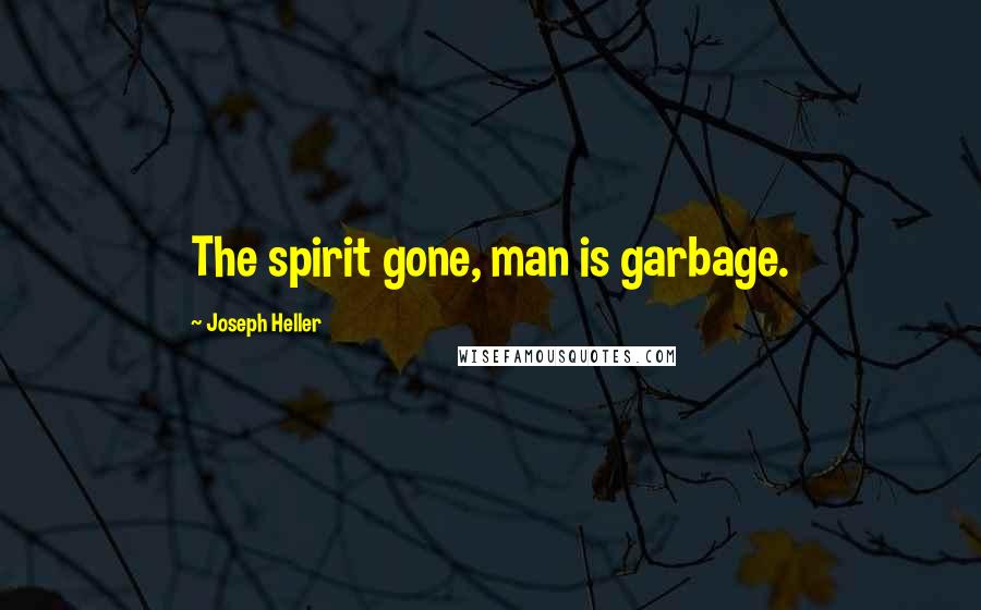 Joseph Heller Quotes: The spirit gone, man is garbage.
