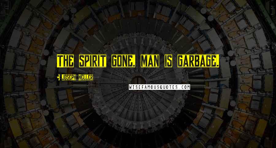 Joseph Heller Quotes: The spirit gone, man is garbage.