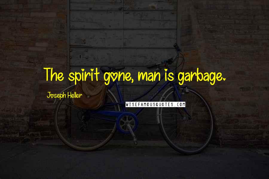 Joseph Heller Quotes: The spirit gone, man is garbage.