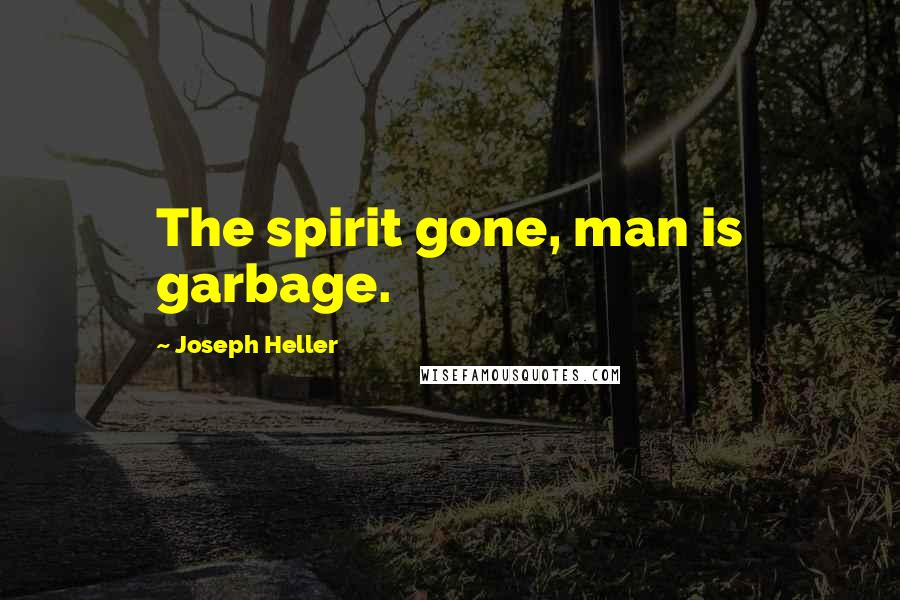 Joseph Heller Quotes: The spirit gone, man is garbage.
