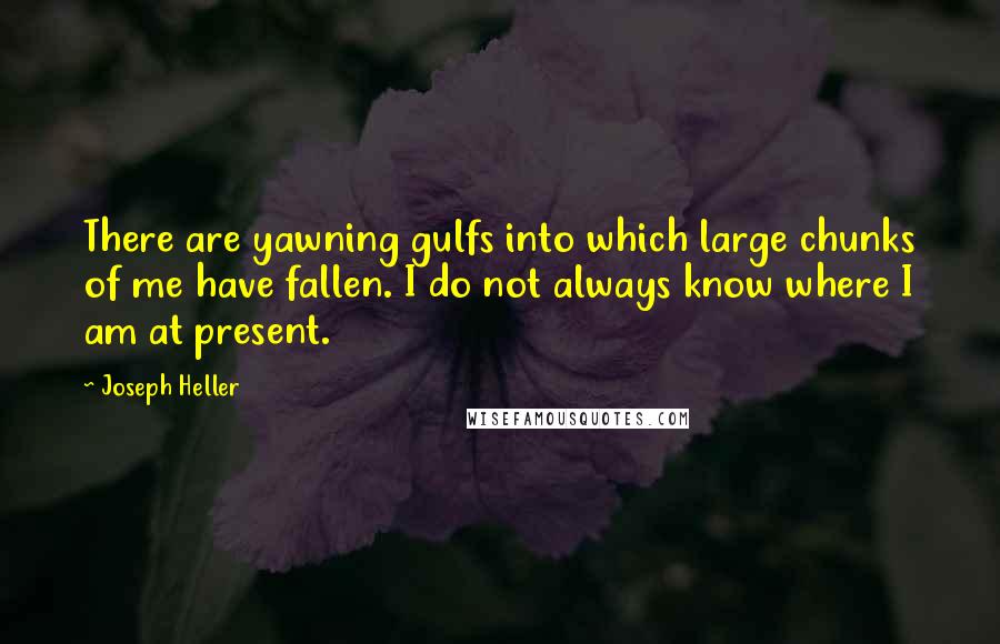 Joseph Heller Quotes: There are yawning gulfs into which large chunks of me have fallen. I do not always know where I am at present.