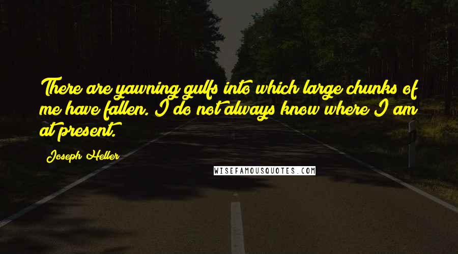 Joseph Heller Quotes: There are yawning gulfs into which large chunks of me have fallen. I do not always know where I am at present.