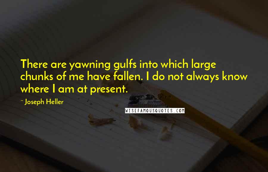 Joseph Heller Quotes: There are yawning gulfs into which large chunks of me have fallen. I do not always know where I am at present.