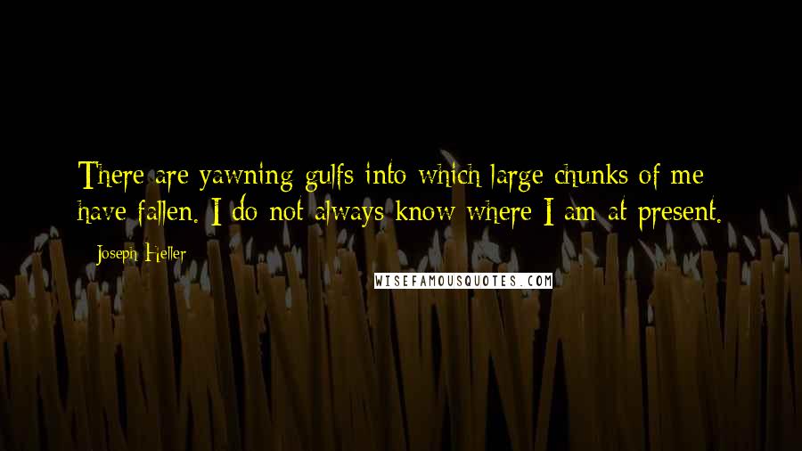 Joseph Heller Quotes: There are yawning gulfs into which large chunks of me have fallen. I do not always know where I am at present.