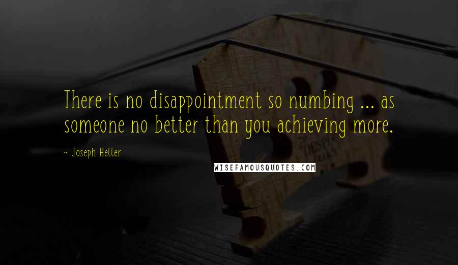 Joseph Heller Quotes: There is no disappointment so numbing ... as someone no better than you achieving more.