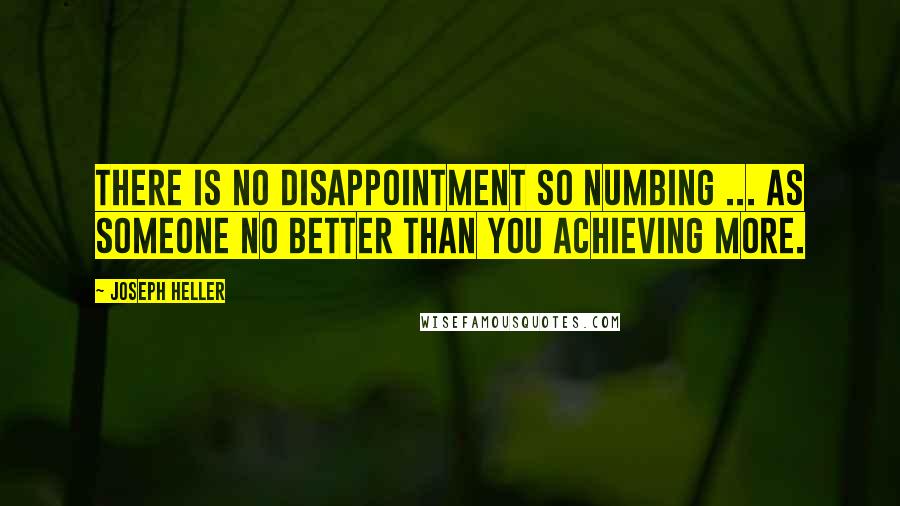 Joseph Heller Quotes: There is no disappointment so numbing ... as someone no better than you achieving more.