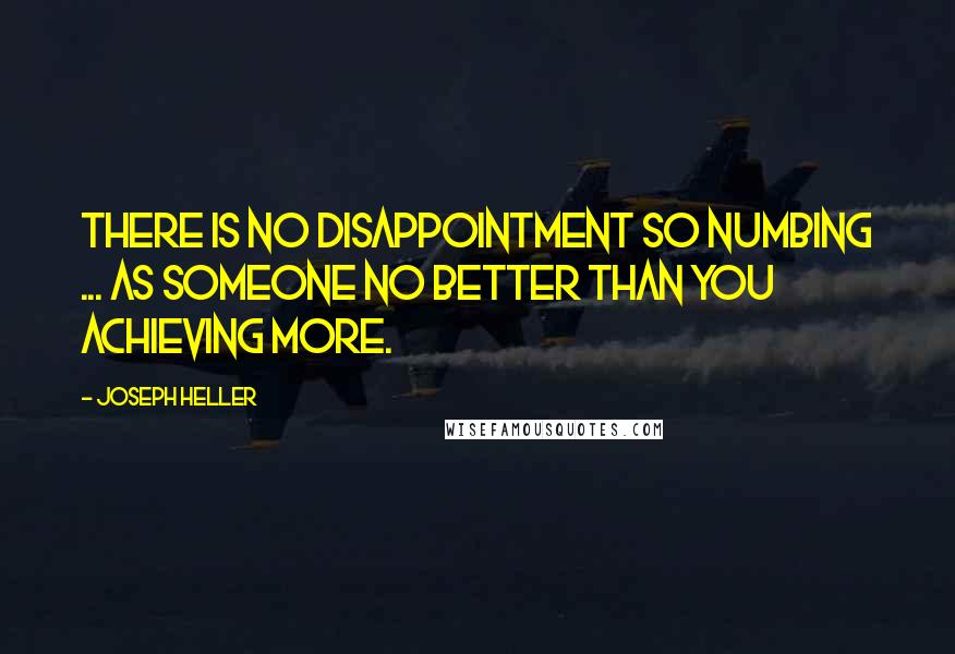 Joseph Heller Quotes: There is no disappointment so numbing ... as someone no better than you achieving more.