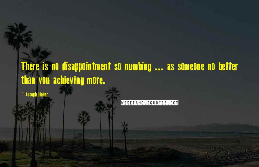 Joseph Heller Quotes: There is no disappointment so numbing ... as someone no better than you achieving more.