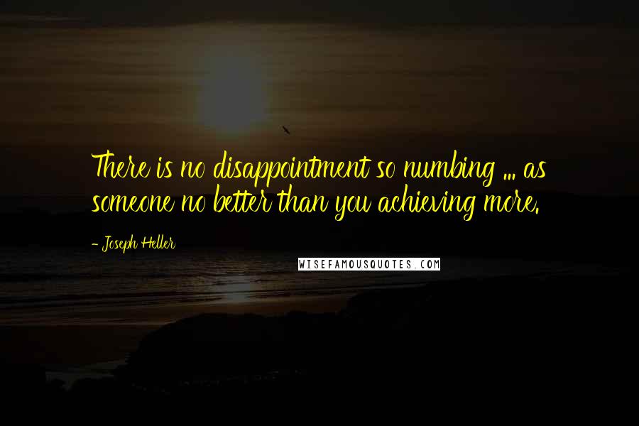 Joseph Heller Quotes: There is no disappointment so numbing ... as someone no better than you achieving more.
