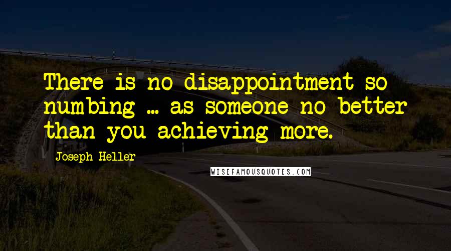 Joseph Heller Quotes: There is no disappointment so numbing ... as someone no better than you achieving more.