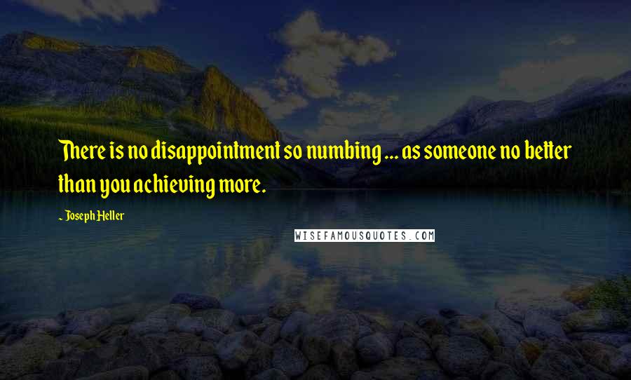 Joseph Heller Quotes: There is no disappointment so numbing ... as someone no better than you achieving more.