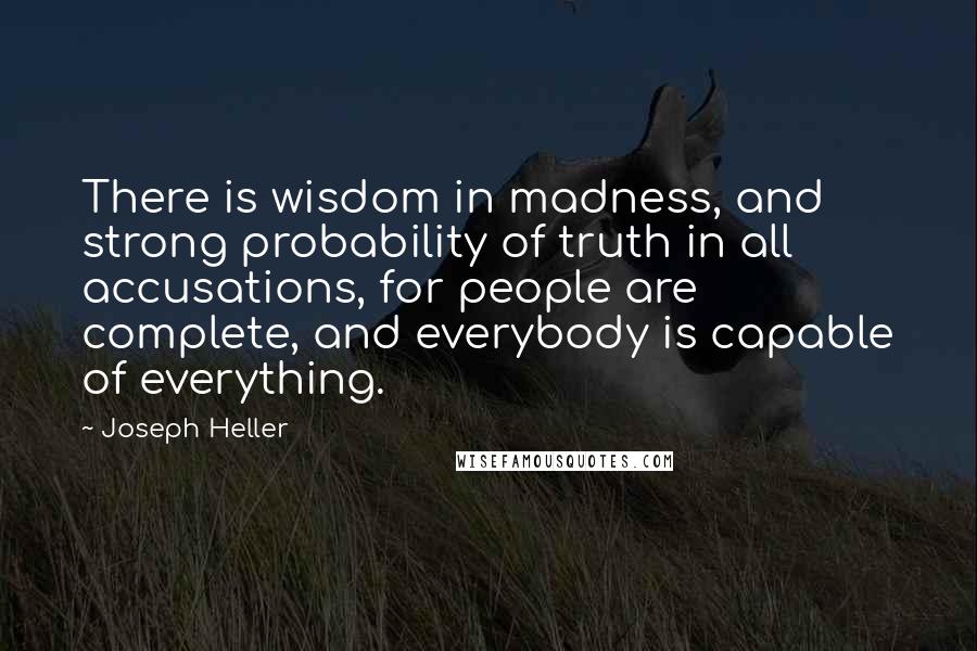 Joseph Heller Quotes: There is wisdom in madness, and strong probability of truth in all accusations, for people are complete, and everybody is capable of everything.