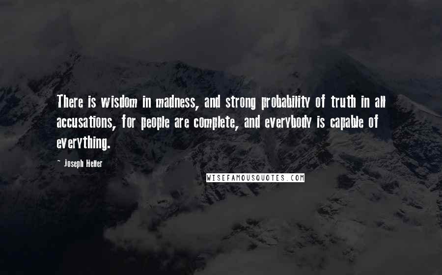 Joseph Heller Quotes: There is wisdom in madness, and strong probability of truth in all accusations, for people are complete, and everybody is capable of everything.