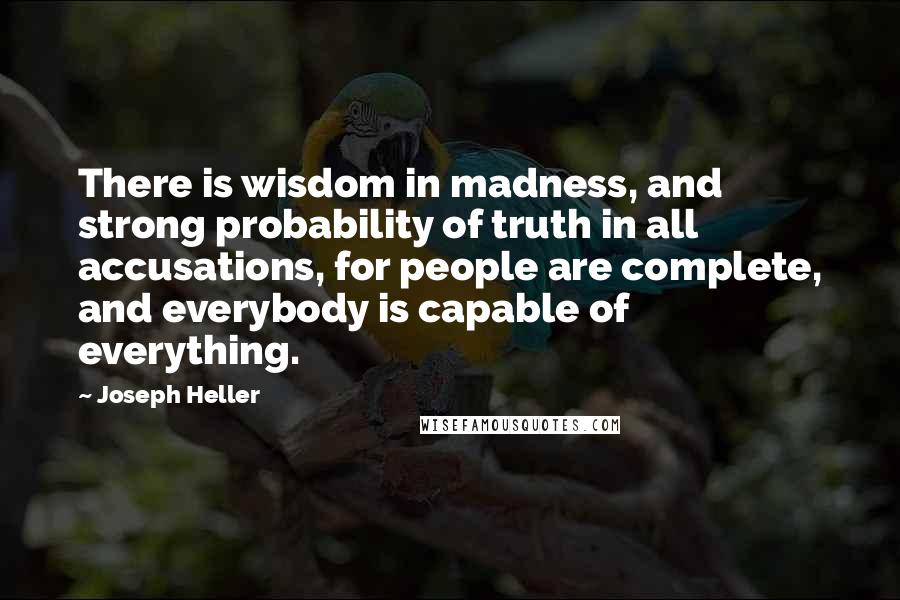 Joseph Heller Quotes: There is wisdom in madness, and strong probability of truth in all accusations, for people are complete, and everybody is capable of everything.