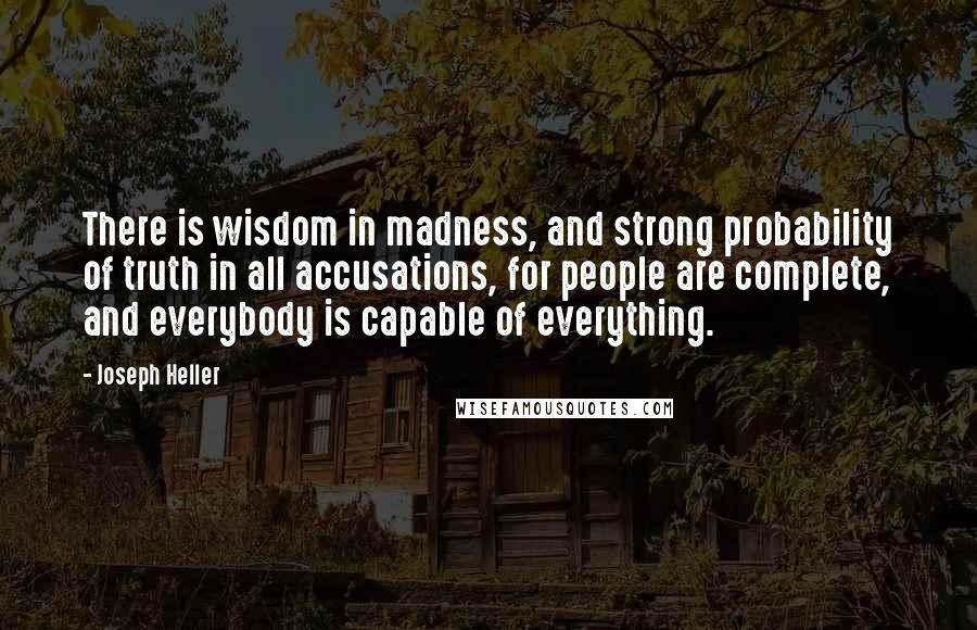 Joseph Heller Quotes: There is wisdom in madness, and strong probability of truth in all accusations, for people are complete, and everybody is capable of everything.