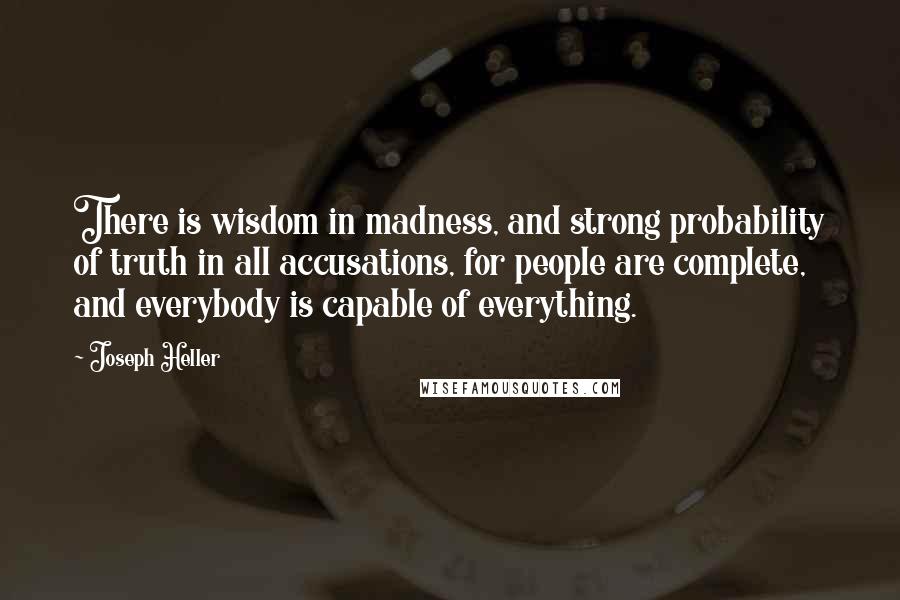 Joseph Heller Quotes: There is wisdom in madness, and strong probability of truth in all accusations, for people are complete, and everybody is capable of everything.