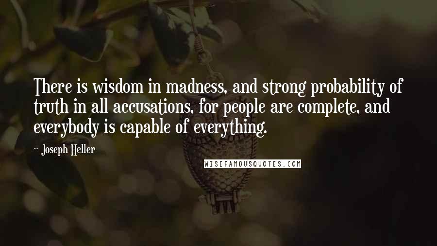 Joseph Heller Quotes: There is wisdom in madness, and strong probability of truth in all accusations, for people are complete, and everybody is capable of everything.