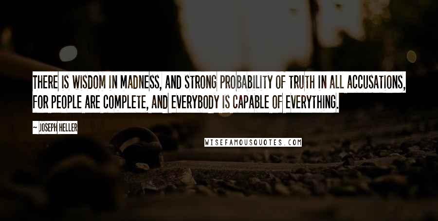 Joseph Heller Quotes: There is wisdom in madness, and strong probability of truth in all accusations, for people are complete, and everybody is capable of everything.