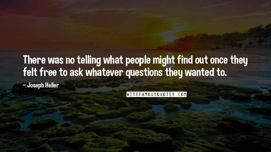 Joseph Heller Quotes: There was no telling what people might find out once they felt free to ask whatever questions they wanted to.