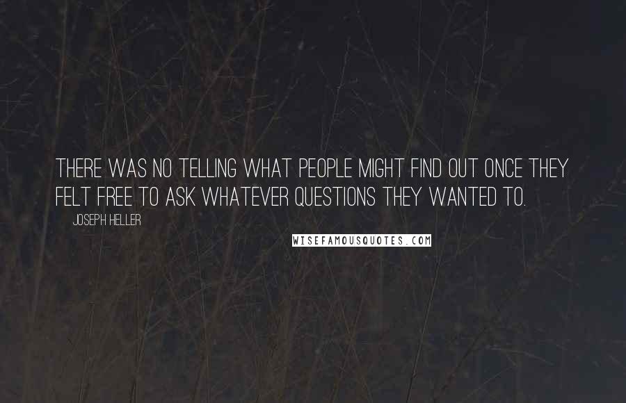 Joseph Heller Quotes: There was no telling what people might find out once they felt free to ask whatever questions they wanted to.