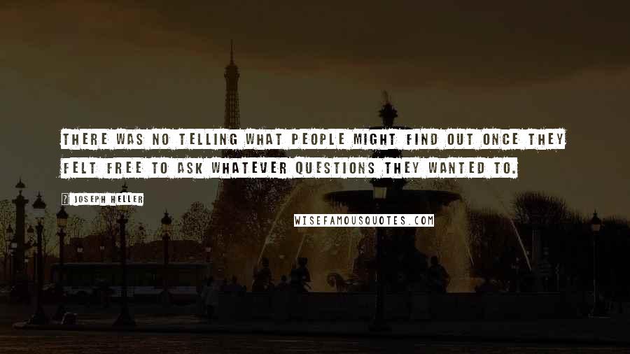 Joseph Heller Quotes: There was no telling what people might find out once they felt free to ask whatever questions they wanted to.