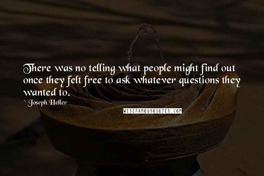 Joseph Heller Quotes: There was no telling what people might find out once they felt free to ask whatever questions they wanted to.