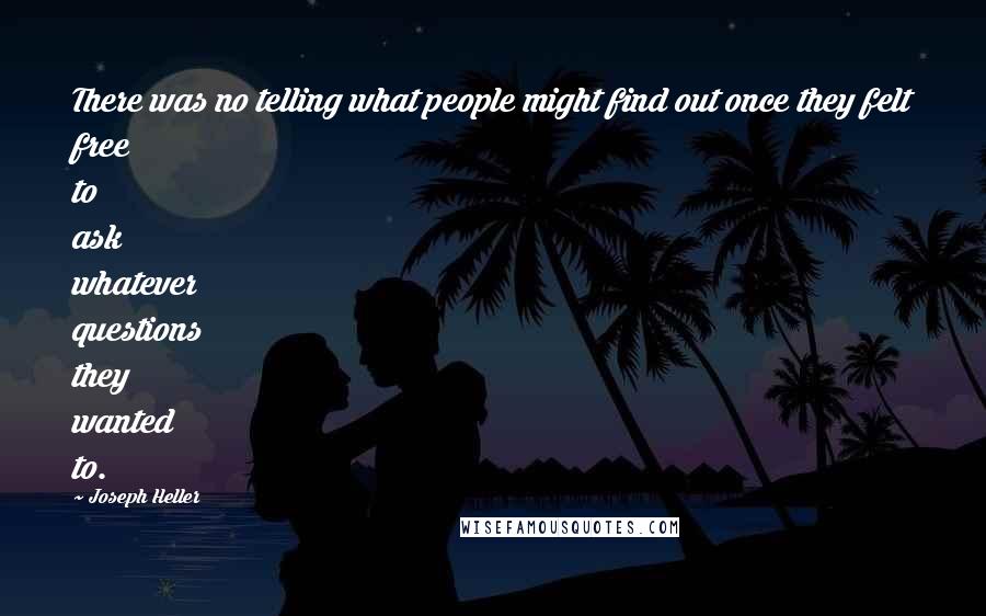 Joseph Heller Quotes: There was no telling what people might find out once they felt free to ask whatever questions they wanted to.