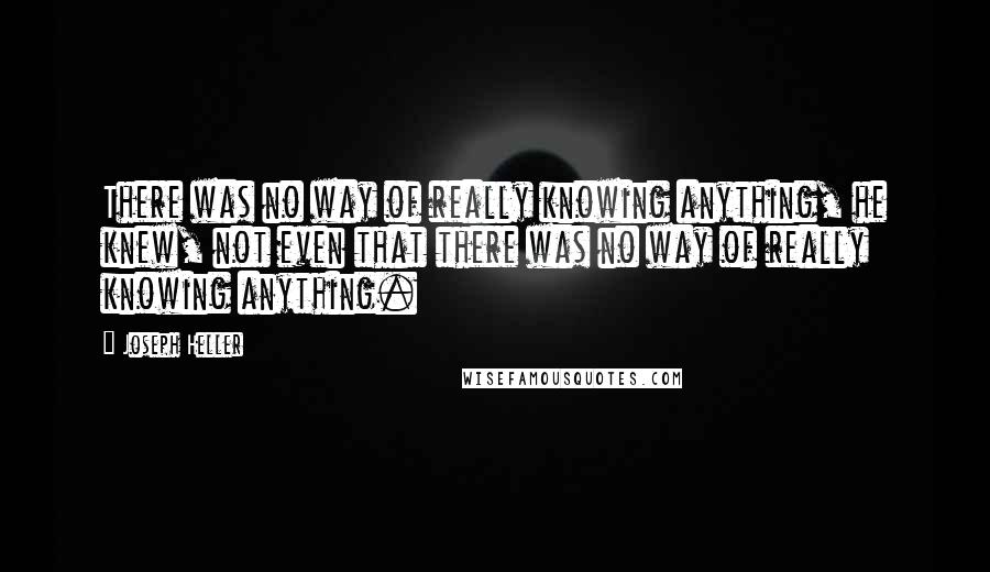 Joseph Heller Quotes: There was no way of really knowing anything, he knew, not even that there was no way of really knowing anything.