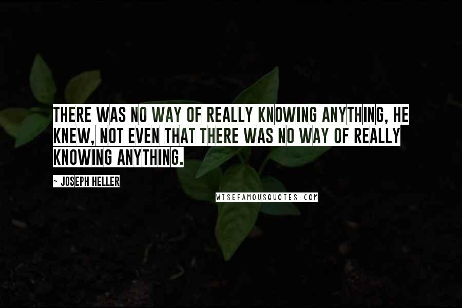 Joseph Heller Quotes: There was no way of really knowing anything, he knew, not even that there was no way of really knowing anything.