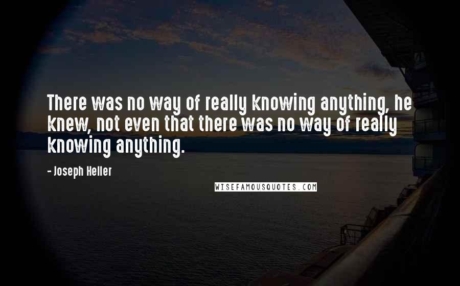 Joseph Heller Quotes: There was no way of really knowing anything, he knew, not even that there was no way of really knowing anything.