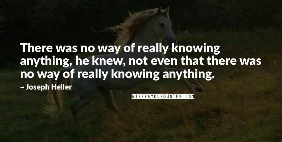 Joseph Heller Quotes: There was no way of really knowing anything, he knew, not even that there was no way of really knowing anything.