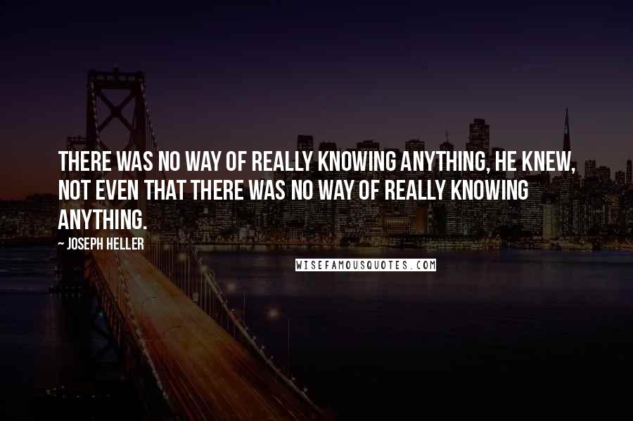 Joseph Heller Quotes: There was no way of really knowing anything, he knew, not even that there was no way of really knowing anything.