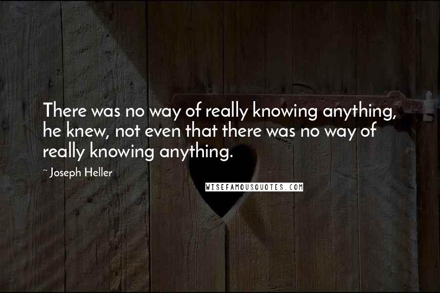 Joseph Heller Quotes: There was no way of really knowing anything, he knew, not even that there was no way of really knowing anything.