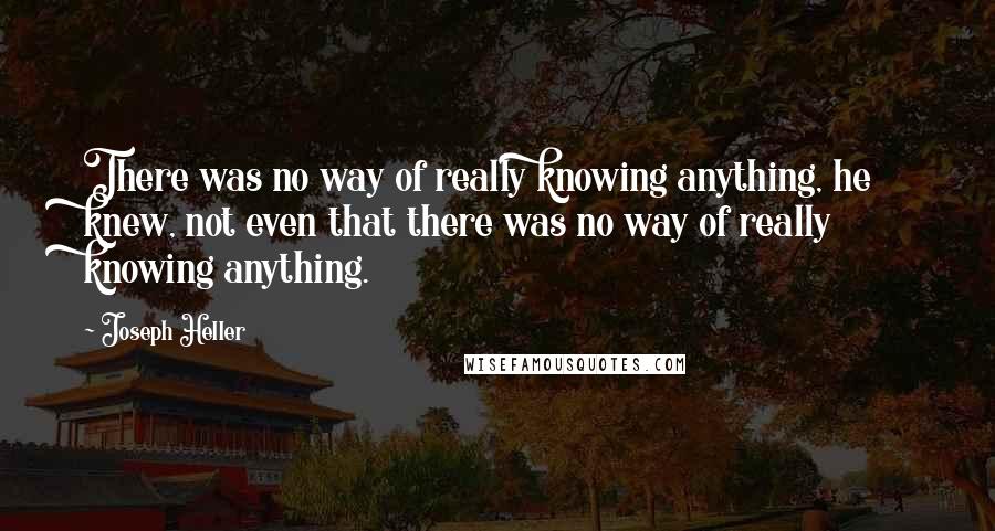 Joseph Heller Quotes: There was no way of really knowing anything, he knew, not even that there was no way of really knowing anything.