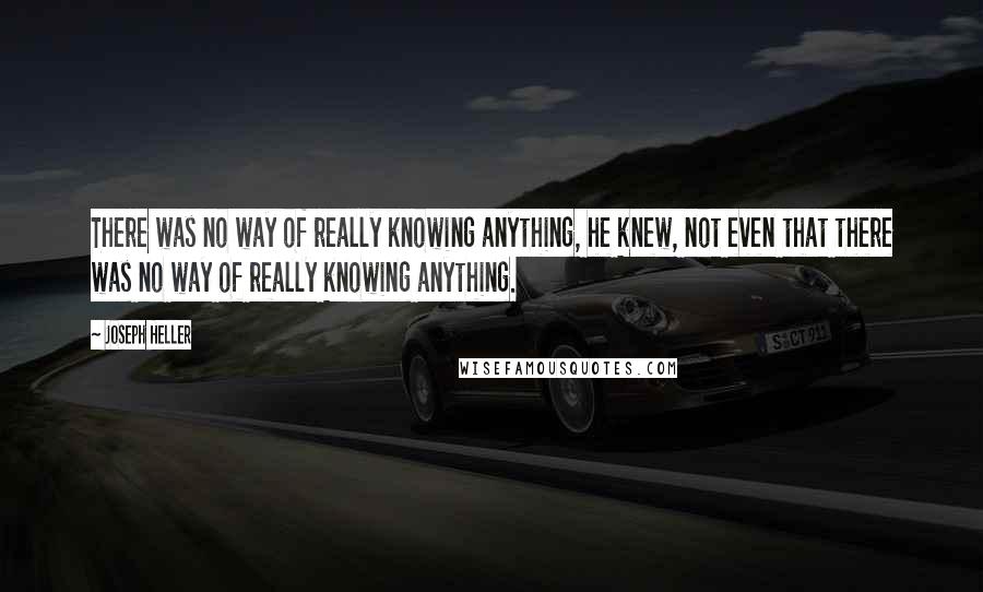 Joseph Heller Quotes: There was no way of really knowing anything, he knew, not even that there was no way of really knowing anything.