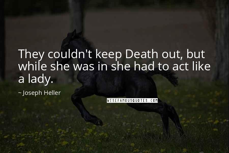 Joseph Heller Quotes: They couldn't keep Death out, but while she was in she had to act like a lady.