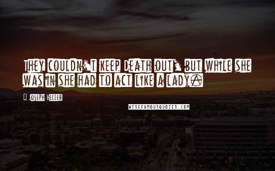 Joseph Heller Quotes: They couldn't keep Death out, but while she was in she had to act like a lady.