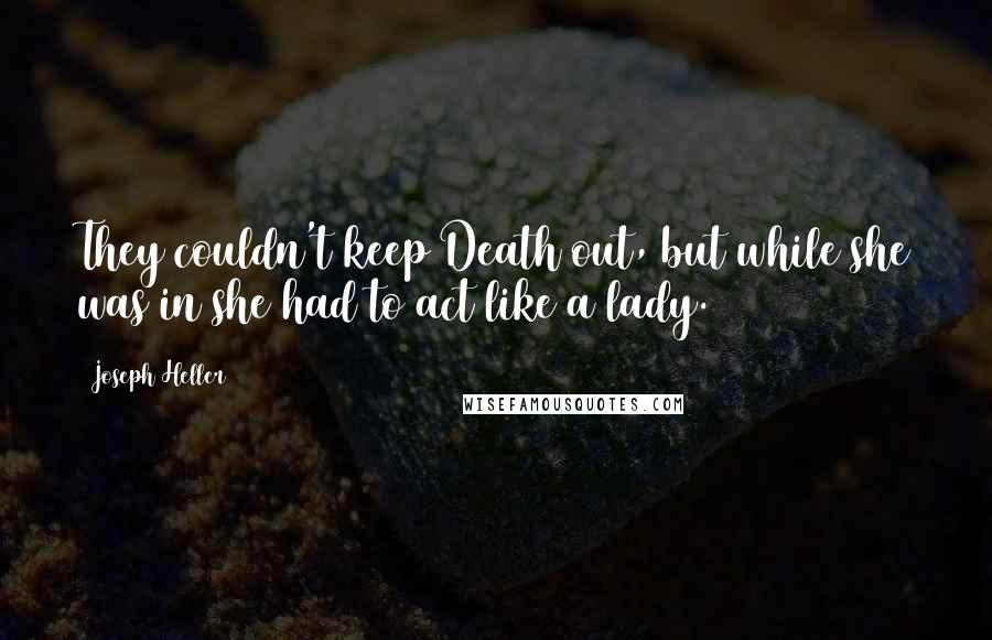 Joseph Heller Quotes: They couldn't keep Death out, but while she was in she had to act like a lady.