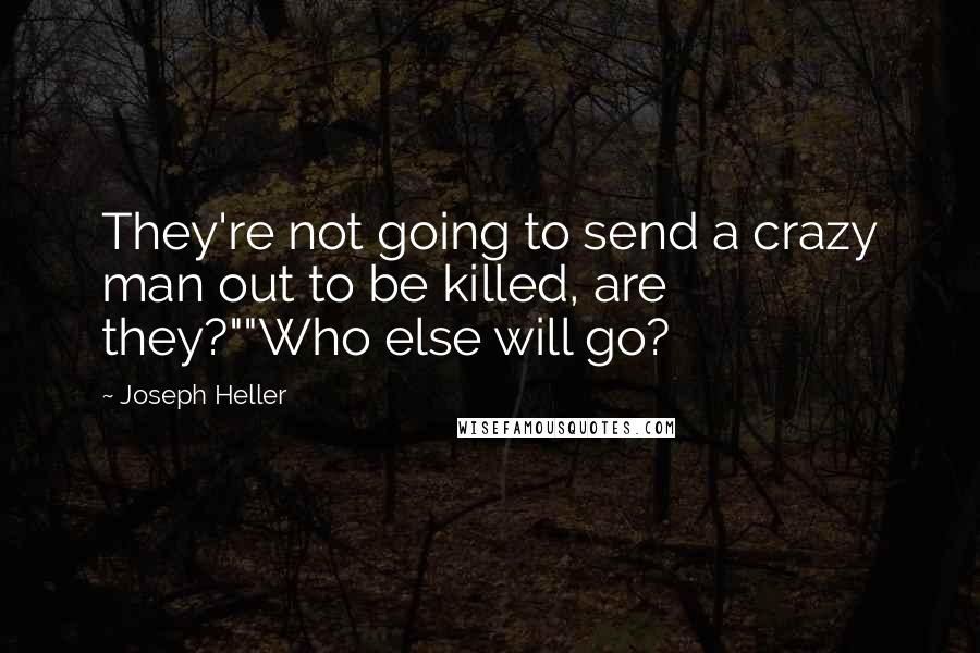 Joseph Heller Quotes: They're not going to send a crazy man out to be killed, are they?""Who else will go?